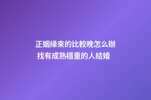 正姻緣來的比較晚怎么辦 找有成熟穩重的人結婚